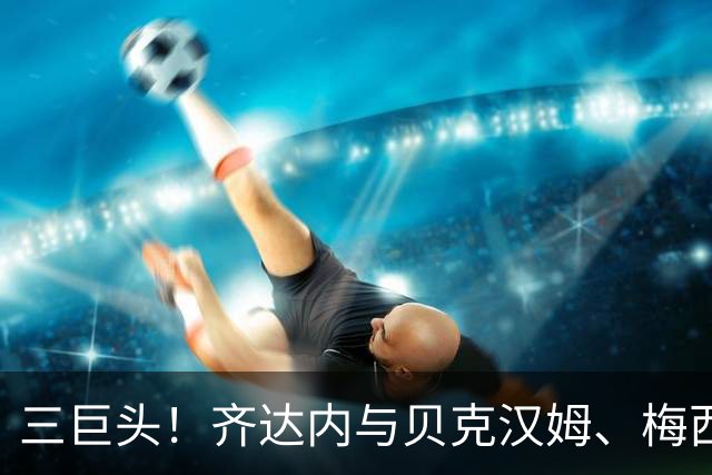 三巨头！齐达内与贝克汉姆、梅西合影