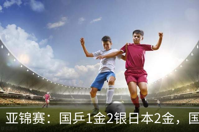 亚锦赛：国乒1金2银日本2金，国乒单打首败，附24日赛程VS张本