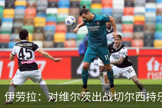 伊劳拉：对维尔茨出战切尔西持乐观态度；我们必须进行轮换