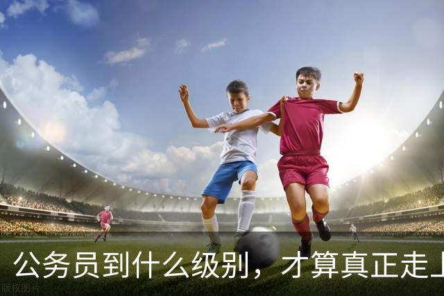 公务员到什么级别，才算真正走上领导岗位？