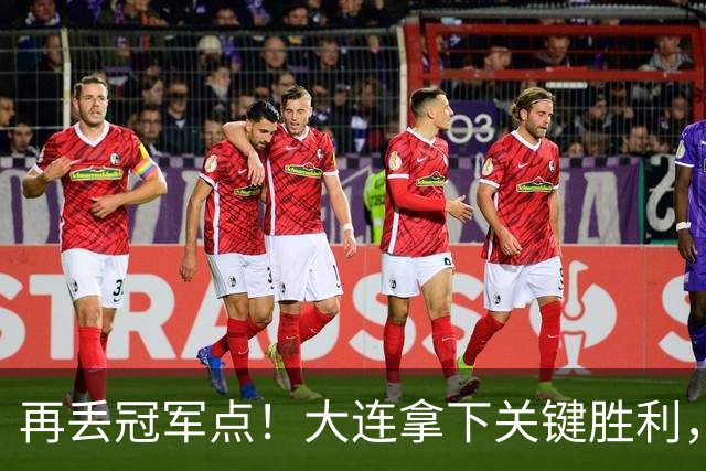 再丢冠军点！大连拿下关键胜利，蓉城又掉链，韦世豪豪言恐成泡影