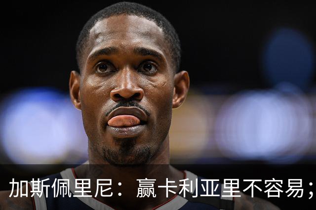 加斯佩里尼：赢卡利亚里不容易；戈利尼是高水平的门将