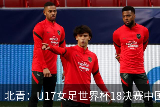北青：U17女足世界杯1/8决赛中国vs法国将由玻利维亚裁判主哨