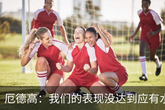 厄德高：我们的表现没达到应有水准，要争取在周末及时反弹