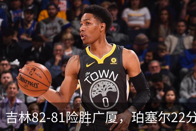 吉林82-81险胜广厦，珀塞尔22分，胡金秋19分，塔克22分失绝杀