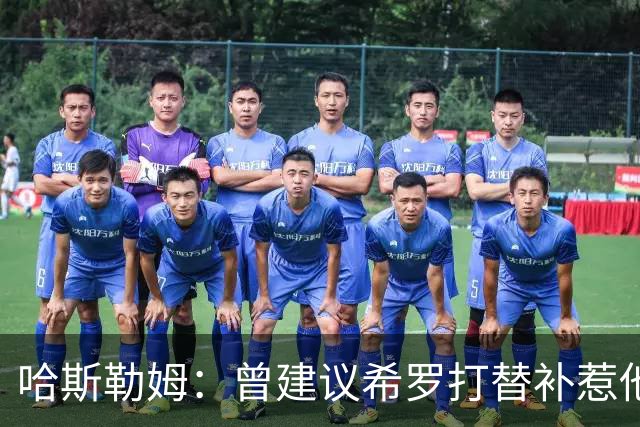 哈斯勒姆：曾建议希罗打替补惹他不满 我专门去他家和他解释
