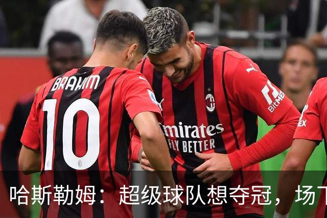 哈斯勒姆：超级球队想夺冠，场下联系比场上配合更重要