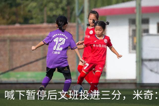 喊下暂停后文班投进三分，米奇：他似乎在找人传球