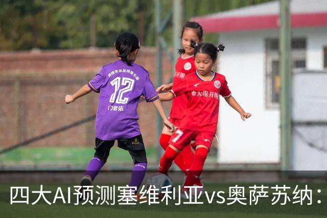 四大AI预测塞维利亚vs奥萨苏纳：两家看好主胜，两家倾向平局