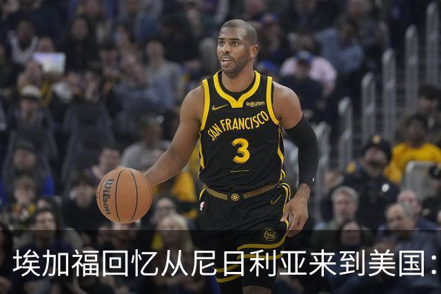 埃加福回忆从尼日利亚来到美国：当时很不适应 也非常害羞和胆怯