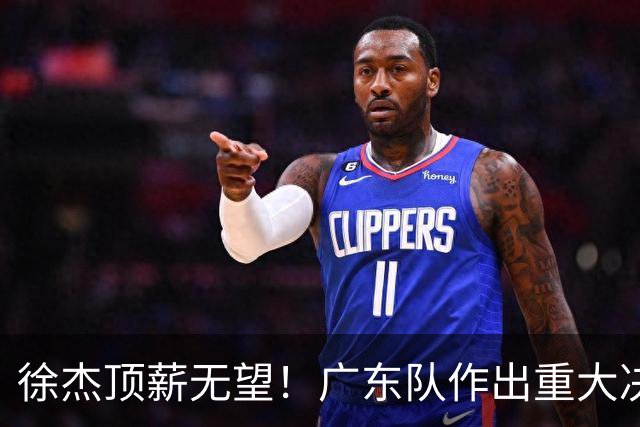 徐杰顶薪无望！广东队作出重大决定，或“1换1”交易林葳？
