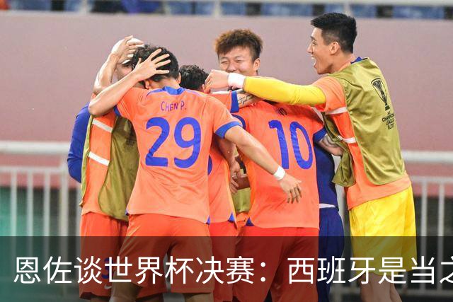 恩佐谈世界杯决赛：西班牙是当之无愧冠军 被罚下至今仍是心结