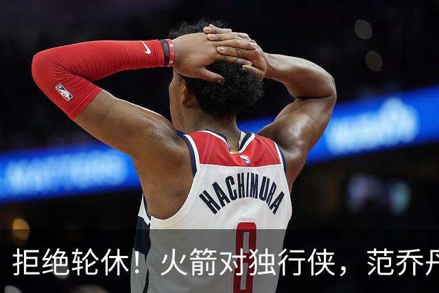 拒绝轮休！火箭对独行侠，范乔丹出战，斗雷霆再歇？乌度卡太自信