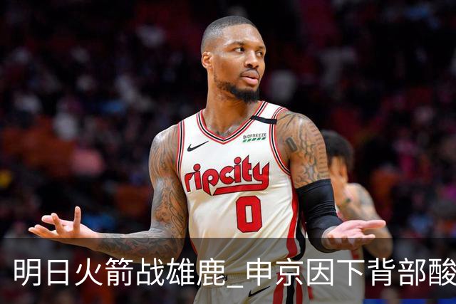 明日火箭战雄鹿 申京因下背部酸痛缺席比赛 斯玛特出战成疑