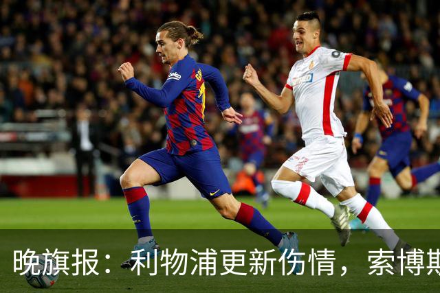 晚旗报：利物浦更新伤情，索博斯洛伊无缘战阿森纳