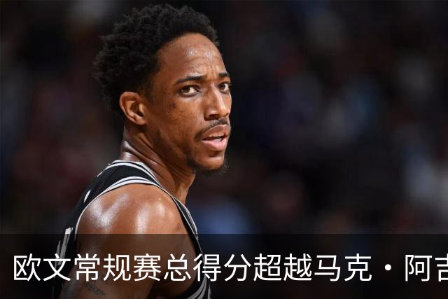 欧文常规赛总得分超越马克·阿吉雷 上升至历史第74位&将追兰多夫
