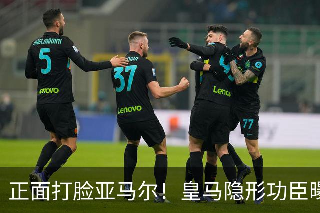正面打脸亚马尔！皇马隐形功臣曝光：8抢断7解围 2次锁死世界第1人