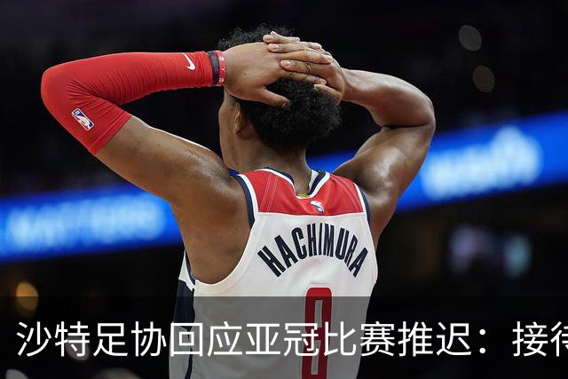 沙特足协回应亚冠比赛推迟：接待工作就绪，全力支持赛事球队
