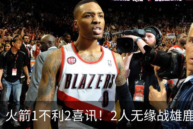 火箭1不利2喜讯！2人无缘战雄鹿，申京进步明显，4连胜外还有收获