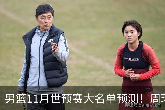 男篮11月世预赛大名单预测！周琦回归成定局，上海男篮或成大赢家，赵睿恐难取代廖三宁