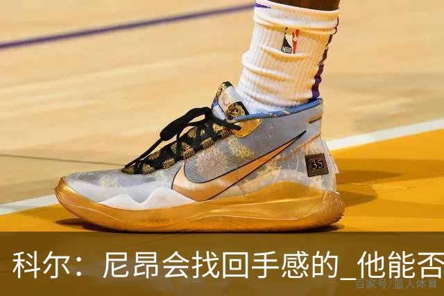 科尔：尼昂会找回手感的 他能否融入防守体系会更重要
