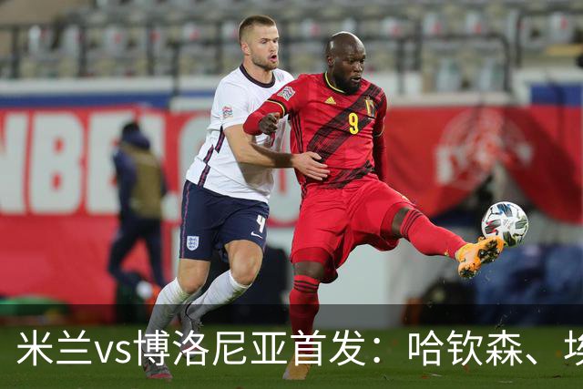 米兰vs博洛尼亚首发：哈钦森、埃斯图皮尼安先发，亚沙里出战