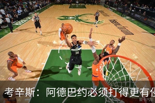 考辛斯：阿德巴约必须打得更有侵略性 才能让他与字母哥组合奏效
