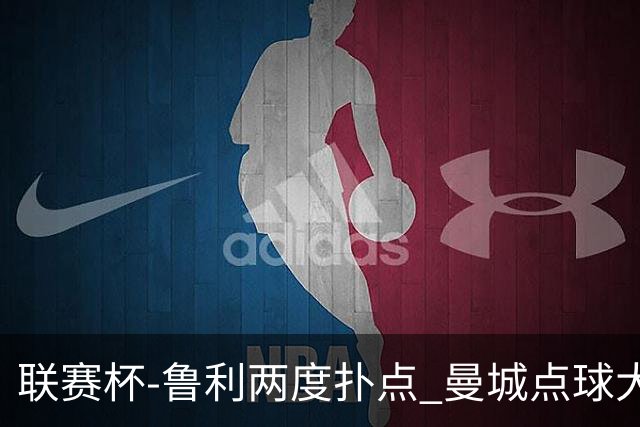 联赛杯-鲁利两度扑点 曼城点球大战总分6-5布莱顿晋级