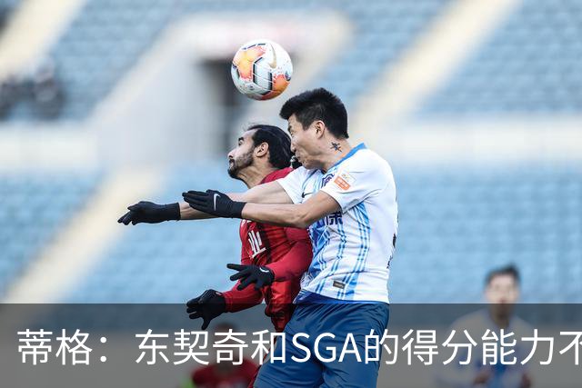 蒂格：东契奇和SGA的得分能力不相上下 但他的三分投得更多一些