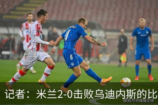 记者：米兰2-0击败乌迪内斯的比赛展现了力量和组织性