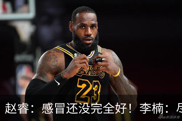 赵睿：感冒还没完全好！李楠：尽量让球员健康出战