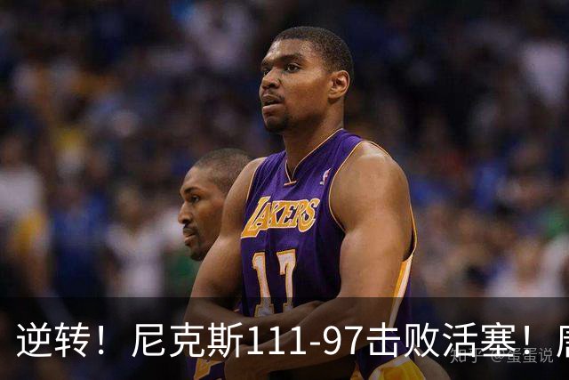 逆转！尼克斯111-97击败活塞！唐斯创29年纪录，不愧拿5700万年薪
