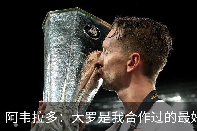 阿韦拉多：大罗是我合作过的最好的球员，巴萨没留住他很可惜