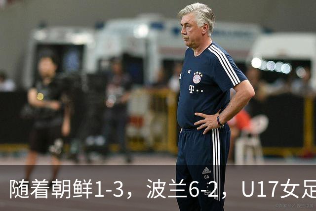 随着朝鲜1-3，波兰6-2，U17女足世界杯最新积分榜出炉