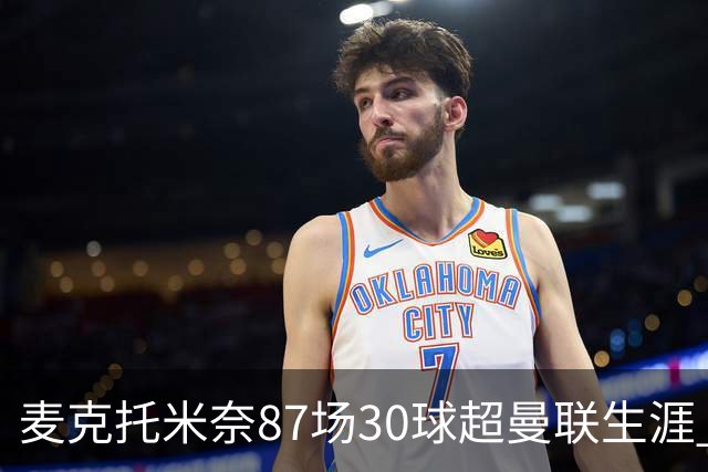 麦克托米奈87场30球超曼联生涯 滕哈赫力阻出售 曼联买乌加特替代