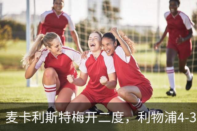 麦卡利斯特梅开二度，利物浦4-3逆转西甲对手 实现欧冠三连胜