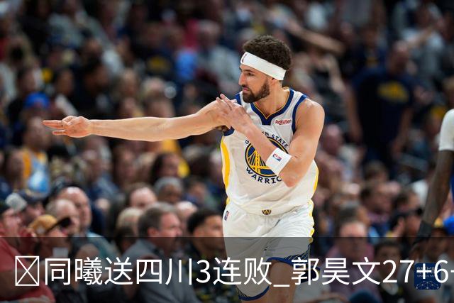 🏀同曦送四川3连败 郭昊文27+6+9 杜润旺4记三分 亚当斯17+7