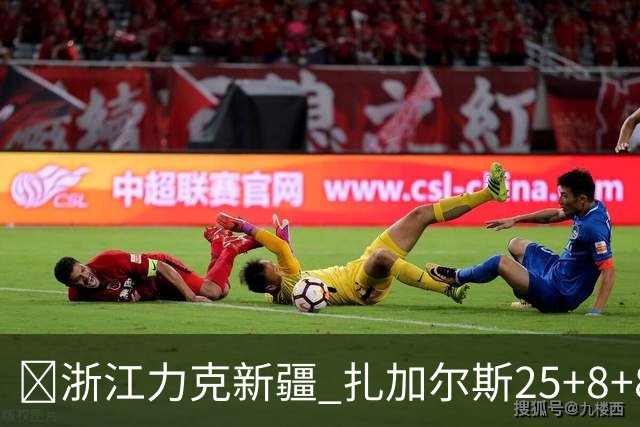 🏀浙江力克新疆 扎加尔斯25+8+8 孟子凯三分5中5 阿不都26+10