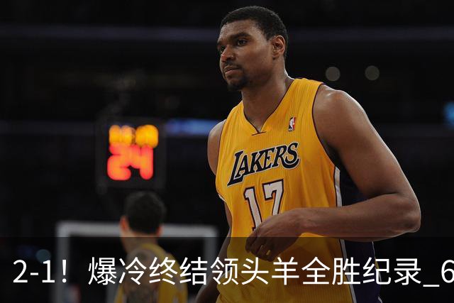 2-1！爆冷终结领头羊全胜纪录 6.3亿新贵强势复苏 近7场6胜+欧冠全胜