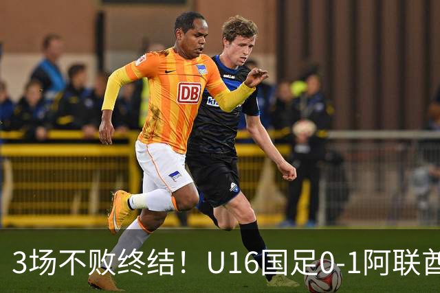 3场不败终结！U16国足0-1阿联酋U17降至小组第2 李宇轩屡失良机