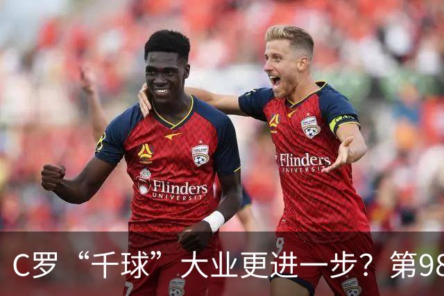 C罗“千球”大业更进一步？第982球归属仍存两套口径