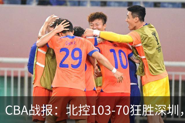 CBA战报：北控103-70狂胜深圳，格兰特-里勒30+5+5